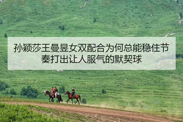 孙颖莎王曼昱女双配合为何总能稳住节奏打出让人服气的默契球